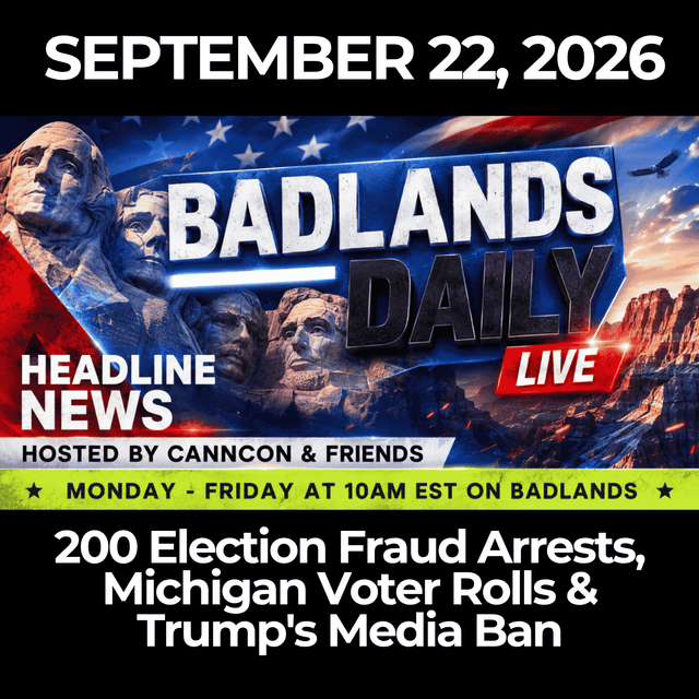Badlands Daily: 9/22/26 - 200 Election Fraud Arrests, Michigan Voter Rolls & Trump's Media Ban