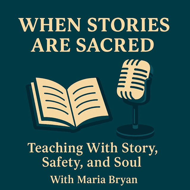 When Stories Are Sacred: Teaching With Story, Safety, and Soul With Maria Bryan