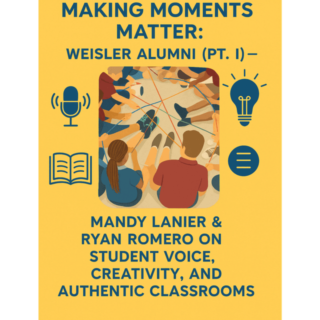 Making Moments Matter: Weisler Alumni (Pt. I) — Mandy Lanier & Ryan Romero on Student Voice, Creativity, and Authentic Classrooms