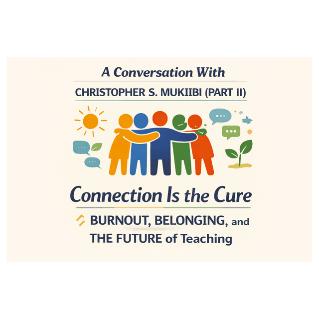 A Conversation With Christopher S. Mukiibi (Part II): Connection Is the Cure: Burnout, Belonging, and the Future of Teaching